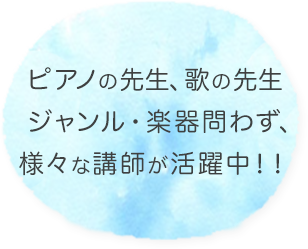 ピアノの先生、歌の先生、ジャンル・楽器問わず、様々な講師が活躍中！！